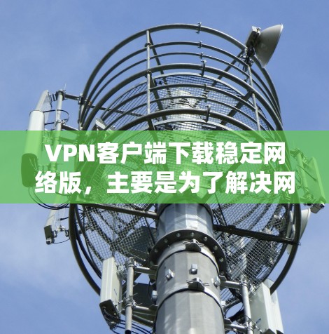 VPN客户端下载稳定网络版，主要是为了解决网络稳定性问题，测试VPN的性能和稳定性。使用稳定网络版的VPN客户端，通常具有以下特点