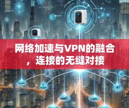 网络加速与VPN的融合,连接的无缝对接 网络加速与VPN的融合,连接的无缝对接