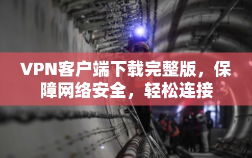 VPN客户端下载完整版，保障网络安全，轻松连接