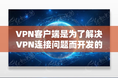 VPN客户端是为了解决VPN连接问题而开发的应用程序，通常可以在手机或电脑上下载并安装。以下是详细介绍如何下载和使用VPN客户端的方法