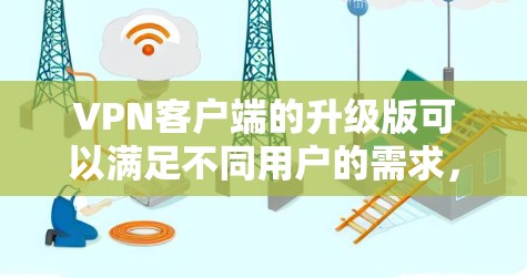 VPN客户端的升级版可以满足不同用户的需求,以下是一些常见的升级版本及其特点 VPN客户端的升级版可以满足不同用户的需求,以下是一些常见的升级版本及其特点