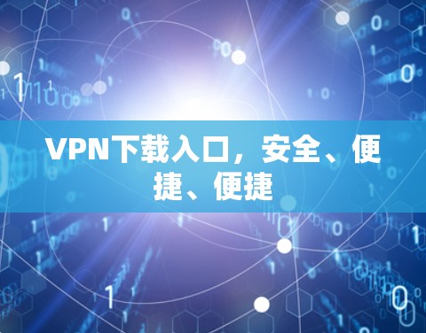 VPN下载入口,安全、便捷、便捷 VPN下载入口,安全、便捷、便捷