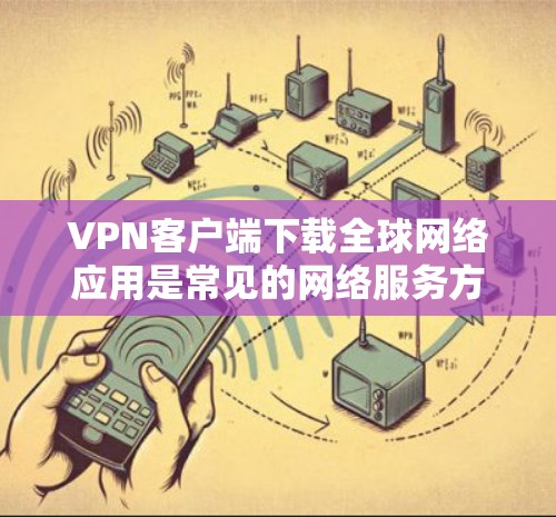 VPN客户端下载全球网络应用是常见的网络服务方式，以下是一些步骤和注意事项