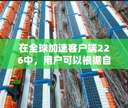 在全球加速客户端226中，用户可以根据自己的需求和情况做出选择。以下是一个分步的评估和推荐