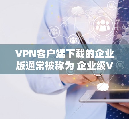VPN客户端下载的企业版通常被称为 企业级VPN，它们通常与企业提供的安全协议（如 企业级认证（CCSA）或 企业级加密（CaCCPA）相关。以下是下载企业版VPN客户端的步骤和注意事项