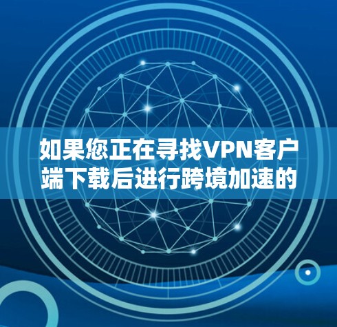 如果您正在寻找VPN客户端下载后进行跨境加速的功能,以下是详细的步骤和建议 如果您正在寻找VPN客户端下载后进行跨境加速的功能,以下是详细的步骤和建议