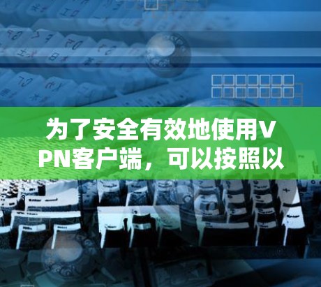 为了安全有效地使用VPN客户端,可以按照以下步骤进行 为了安全有效地使用VPN客户端,可以按照以下步骤进行