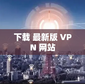 下载 最新版 VPN 网站 下载 最新版 VPN 网站