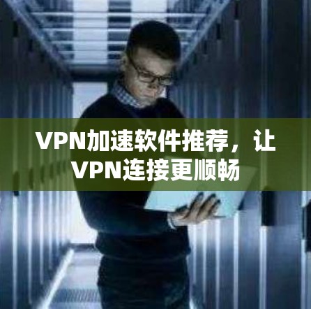 VPN加速软件推荐,让VPN连接更顺畅 VPN加速软件推荐,让VPN连接更顺畅