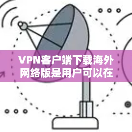 VPN客户端下载海外网络版是用户可以在国际网络上使用VPN服务的工具。这些客户端通常能够访问美国、欧洲、日本、韩国等国家的互联网。以下是下载和使用的步骤