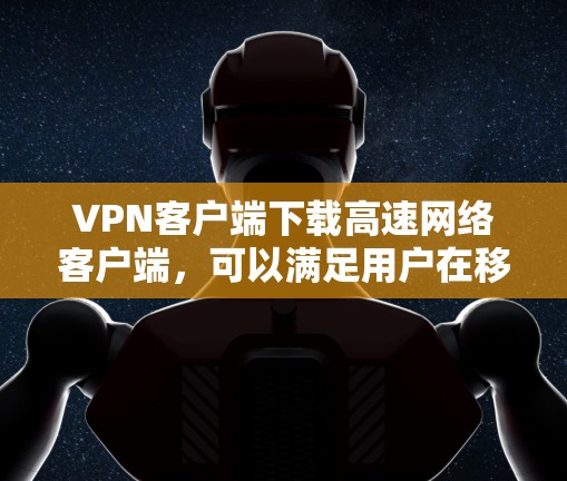 VPN客户端下载高速网络客户端,可以满足用户在移动设备上快速连接到VPN服务的需求。以下是一些常见的方法和选项 VPN客户端下载高速网络客户端,可以满足用户在移动设备上快速连接到VPN服务的需求。以下是一些常见的方法和选项