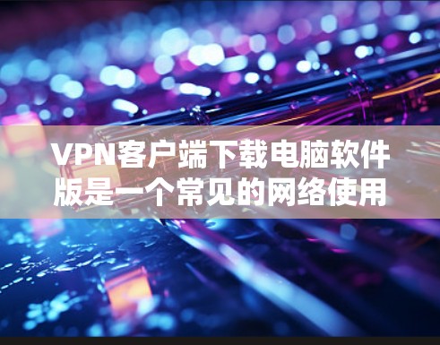 VPN客户端下载电脑软件版是一个常见的网络使用工具,用于加密连接。以下是详细的步骤和建议 VPN客户端下载电脑软件版是一个常见的网络使用工具,用于加密连接。以下是详细的步骤和建议