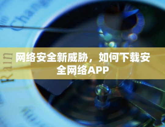 网络安全新威胁,如何下载安全网络APP 网络安全新威胁,如何下载安全网络APP