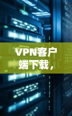VPN客户端下载,最新Windows版 VPN客户端下载,最新Windows版