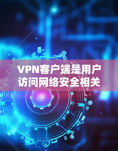 VPN客户端是用户访问网络安全相关的网站或应用程序时使用的虚拟网络连接工具。它们通常通过网络加密传输数据，提供安全的通信环境。以下是对VPN客户端的体验评价