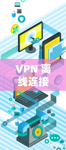 VPN 离线连接教程 VPN 离线连接教程