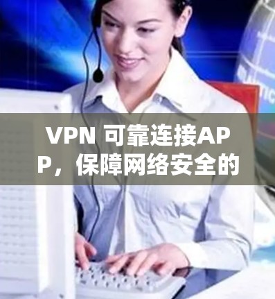 VPN 可靠连接APP，保障网络安全的优质解决方案