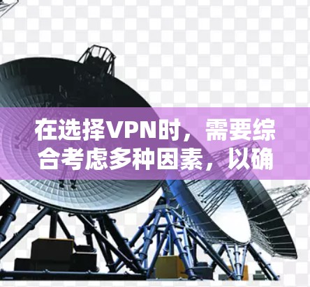 在选择VPN时，需要综合考虑多种因素，以确保最佳的体验和适应性。以下是对VPN的详细分析和推荐，帮助您做出明智的选择