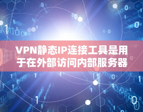 VPN静态IP连接工具是用于在外部访问内部服务器的VPN连接方式，通常通过固定IP地址进行配置。以下是详细的信息