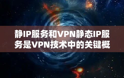 静IP服务和VPN静态IP服务是VPN技术中的关键概念，用于保护用户和网络的安全性。以下是它们的详细解释
