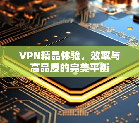 VPN精品体验,效率与高品质的完美平衡 VPN精品体验,效率与高品质的完美平衡