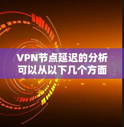 VPN节点延迟的分析可以从以下几个方面进行