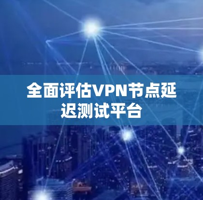 全面评估VPN节点延迟测试平台 全面评估VPN节点延迟测试平台