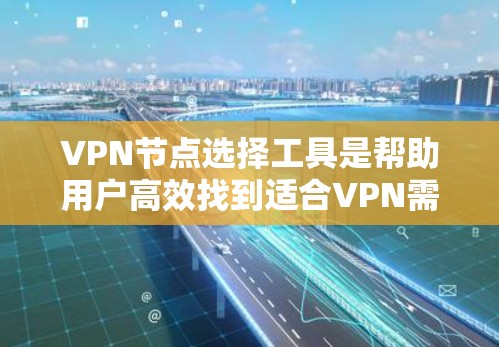 VPN节点选择工具是帮助用户高效找到适合VPN需求的节点，确保安全和连接正常。以下是一个分步骤的指南