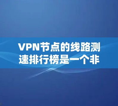 VPN节点的线路测速排行榜是一个非常重要的数据，可以帮助用户了解所在节点的网络性能、连接速度以及网络环境。以下是一个常见的VPN节点测速排行榜，以及分析其意义