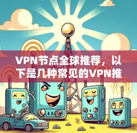 VPN节点全球推荐，以下是几种常见的VPN推荐网站及其推荐理由