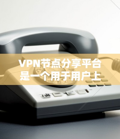 VPN节点分享平台是一个用于用户上传和分享内容的网络服务，通过VPN加密传输，确保信息的安全和可访问性。以下是关于该平台的详细信息