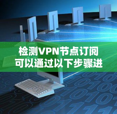 检测VPN节点订阅可以通过以下步骤进行