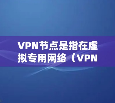 VPN节点是指在虚拟专用网络（VPN）系统中负责管理或配置VPN的节点。这些节点可能包括服务器、路由器、防火墙等设备，用于将用户从内部网络中连接到外部网络安全的网络中