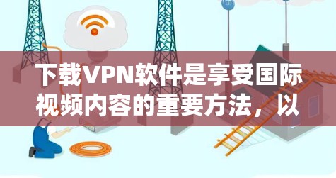 下载VPN软件是享受国际视频内容的重要方法，以下是系统化的步骤指南