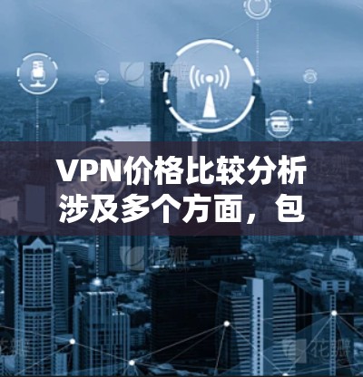 VPN价格比较分析涉及多个方面,包括技术、价格策略、用户需求、平台透明度等。以下是一些综合考虑的因素,供您参考 VPN价格比较分析涉及多个方面,包括技术、价格策略、用户需求、平台透明度等。以下是一些综合考虑的因素,供您参考