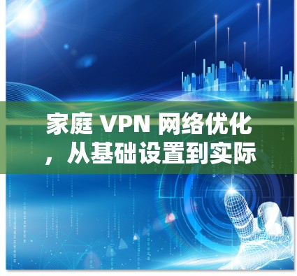 家庭 VPN 网络优化,从基础设置到实际应用 家庭 VPN 网络优化,从基础设置到实际应用