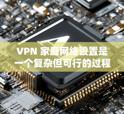 VPN 家庭网络设置是一个复杂但可行的过程,需要综合考虑多个方面。以下是一个详细且有条理的步骤指南,帮助您顺利实现家庭网络的VPN设置 VPN 家庭网络设置是一个复杂但可行的过程,需要综合考虑多个方面。以下是一个详细且有条理的步骤指南,帮助您顺利实现家庭网络的VPN设置