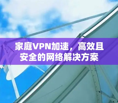 家庭VPN加速,高效且安全的网络解决方案 家庭VPN加速,高效且安全的网络解决方案