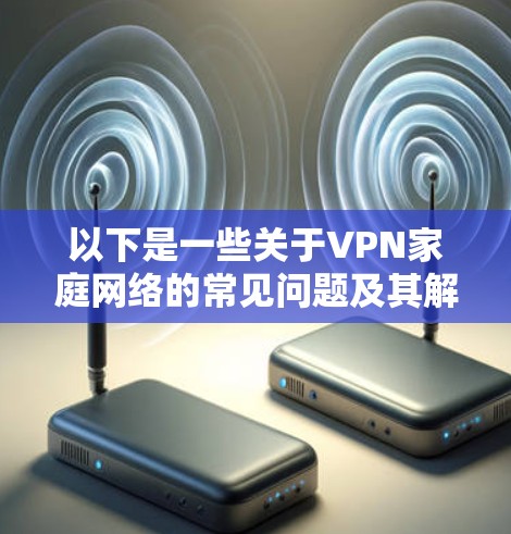以下是一些关于VPN家庭网络的常见问题及其解决方案 以下是一些关于VPN家庭网络的常见问题及其解决方案
