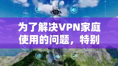 为了解决VPN家庭使用的问题,特别是针对英语用户的挑战,以下是一些精心整理的推荐,旨在帮助用户找到可靠、高效的VPN选项 为了解决VPN家庭使用的问题,特别是针对英语用户的挑战,以下是一些精心整理的推荐,旨在帮助用户找到可靠、高效的VPN选项