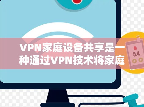 VPN家庭设备共享是一种通过VPN技术将家庭所有设备共享，确保数据安全的网络解决方案。以下是详细的步骤和考虑因素