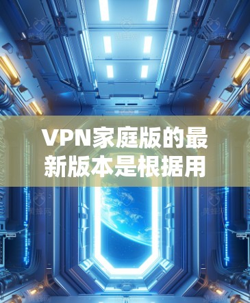 VPN家庭版的最新版本是根据用户需求和使用情况优化设计的，涵盖了多种安全可靠的VPN服务。以下是一些最流行的VPN品牌和平台，以及它们的特点