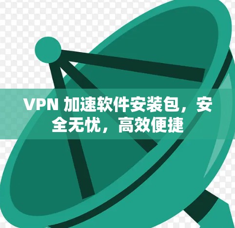 VPN 加速软件安装包，安全无忧，高效便捷