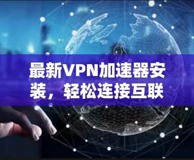 最新<strong>VPN加速器</strong>安装，轻松连接互联网