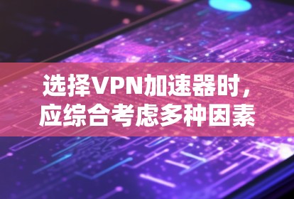 选择<strong>VPN加速器</strong>时，应综合考虑多种因素以确保最佳的体验。以下是一个结构化的指南