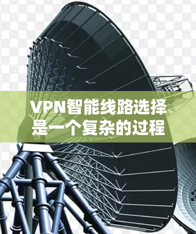 VPN智能线路选择是一个复杂的过程,涉及多个因素的综合考量。以下是一步步的建议 VPN智能线路选择是一个复杂的过程,涉及多个因素的综合考量。以下是一步步的建议