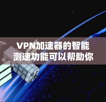 <strong>VPN加速器</strong>的智能测速功能可以帮助你更好地控制流量，减少不必要的网络使用，但需要注意以下几点