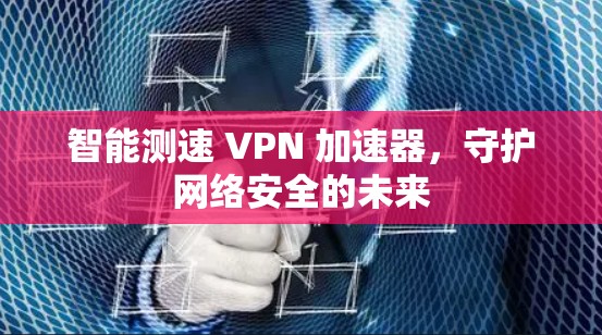 智能测速 VPN 加速器,守护网络安全的未来 智能测速 VPN 加速器,守护网络安全的未来