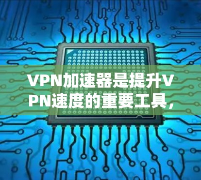 <strong>VPN加速器</strong>是提升VPN速度的重要工具，对用户的用户体验有深远的影响。以下是对<strong>VPN加速器</strong>体验的评测