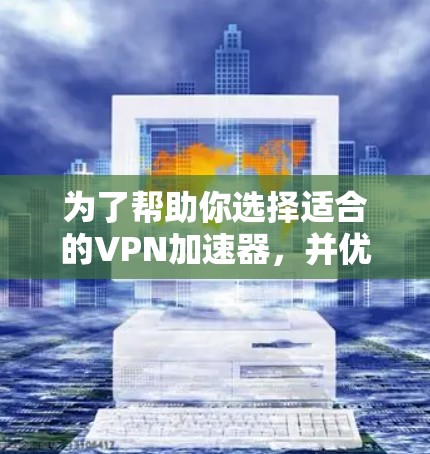 为了帮助你选择适合的<strong>VPN加速器</strong>，并优化你的使用体验，以下是分步骤的指南